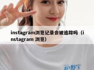 instagram浏览记录会被追踪吗（instagram 浏览）