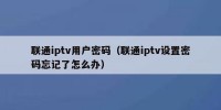 联通iptv用户密码（联通iptv设置密码忘记了怎么办）