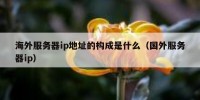海外服务器ip地址的构成是什么（国外服务器ip）