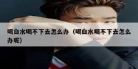 喝白水喝不下去怎么办（喝白水喝不下去怎么办呢）