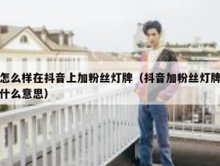 怎么样在抖音上加粉丝灯牌（抖音加粉丝灯牌什么意思）