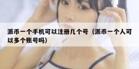派币一个手机可以注册几个号（派币一个人可以多个账号吗）