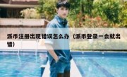 派币注册出现错误怎么办（派币登录一会就出错）