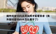 国外抖音tiktok怎么样才能看安卓（海外版抖音tiktok怎么看不了）