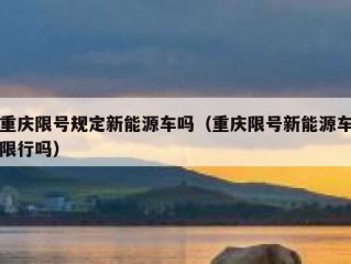重庆限号规定新能源车吗（重庆限号新能源车限行吗）