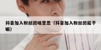 抖音加入粉丝团啥意思（抖音加入粉丝团能干嘛）