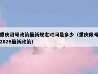 重庆限号政策最新规定时间是多少（重庆限号2026最新政策）
