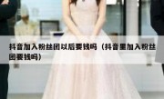 抖音加入粉丝团以后要钱吗（抖音里加入粉丝团要钱吗）