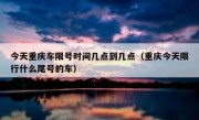 今天重庆车限号时间几点到几点（重庆今天限行什么尾号的车）