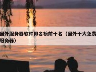 国外服务器软件排名榜前十名（国外十大免费服务器）