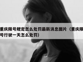 重庆限号规定怎么处罚最新消息图片（重庆限号行驶一天怎么处罚）