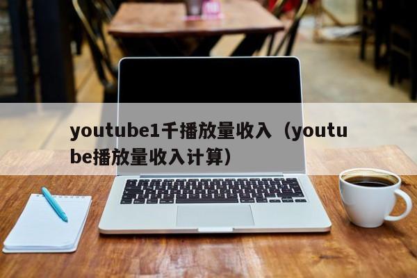 youtube1千播放量收入（youtube播放量收入计算） 第1张