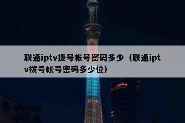 联通iptv拨号帐号密码多少(联通iptv拨号帐号密码多少位) 第1张 联通iptv拨号帐号密码多少(联通iptv拨号帐号密码多少位) 第1张