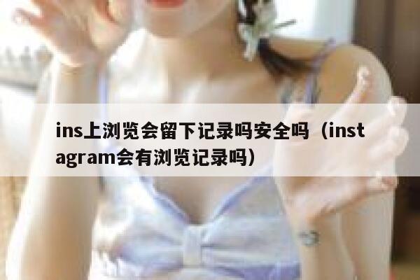 ins上浏览会留下记录吗安全吗(instagram会有浏览记录吗) 第1张 ins上浏览会留下记录吗安全吗(instagram会有浏览记录吗) 第1张