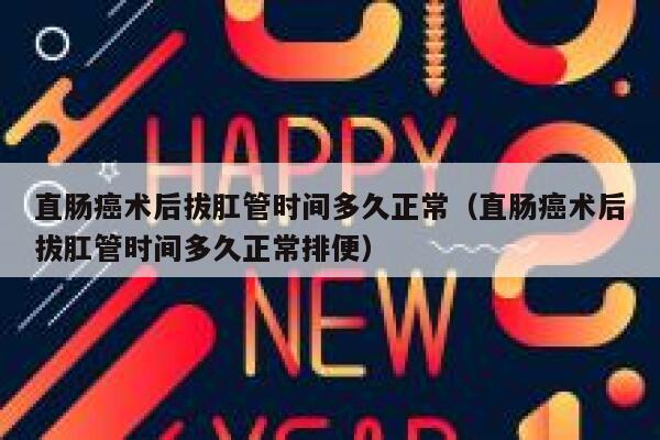直肠癌术后拔肛管时间多久正常（直肠癌术后拔肛管时间多久正常排便） 第1张