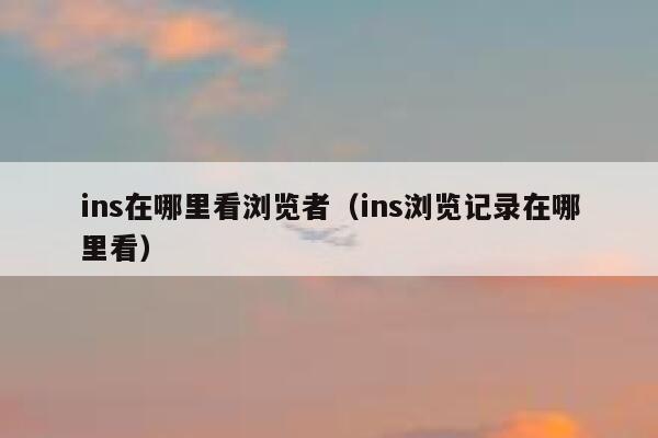 ins在哪里看浏览者（ins浏览记录在哪里看） 第1张
