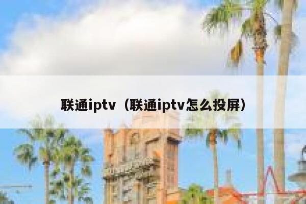 联通iptv（联通iptv怎么投屏） 第1张