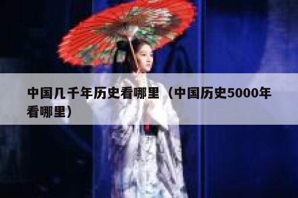 中国几千年历史看哪里（中国历史5000年看哪里） 第1张