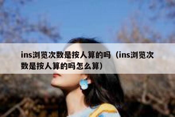 ins浏览次数是按人算的吗（ins浏览次数是按人算的吗怎么算） 第1张
