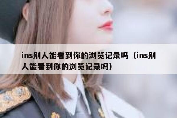 ins别人能看到你的浏览记录吗（ins别人能看到你的浏览记录吗） 第1张