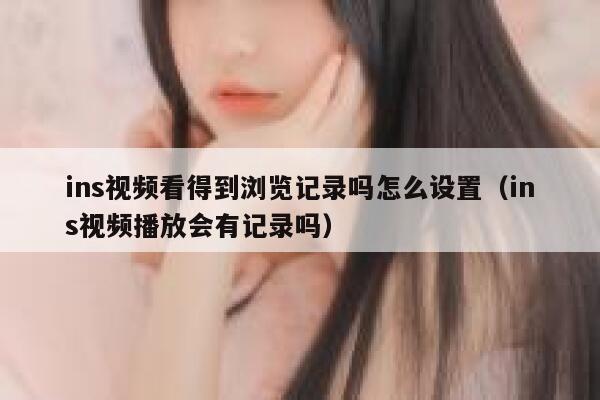 ins视频看得到浏览记录吗怎么设置(ins视频播放会有记录吗) 第1张 ins视频看得到浏览记录吗怎么设置(ins视频播放会有记录吗) 第1张