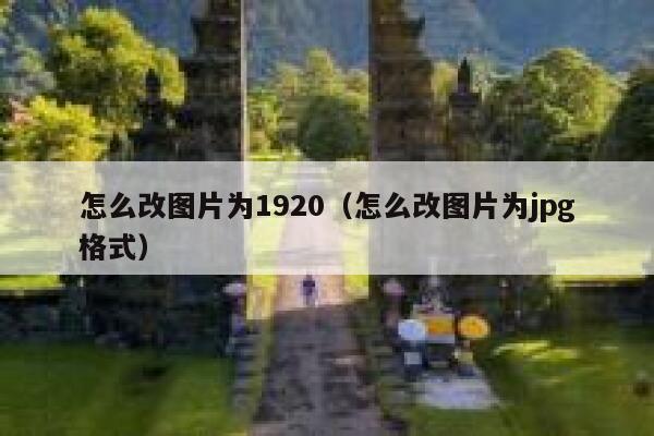 怎么改图片为1920（怎么改图片为jpg格式） 第1张