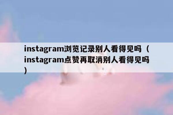 instagram浏览记录别人看得见吗(instagram点赞再取消别人看得见吗) 第1张 instagram浏览记录别人看得见吗(instagram点赞再取消别人看得见吗) 第1张