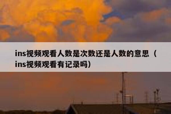 ins视频观看人数是次数还是人数的意思（ins视频观看有记录吗） 第1张