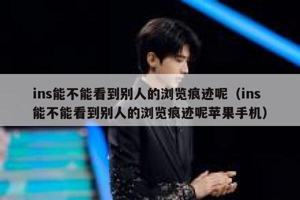 ins能不能看到别人的浏览痕迹呢（ins能不能看到别人的浏览痕迹呢苹果手机） 第1张