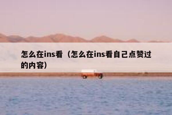 怎么在ins看（怎么在ins看自己点赞过的内容） 第1张