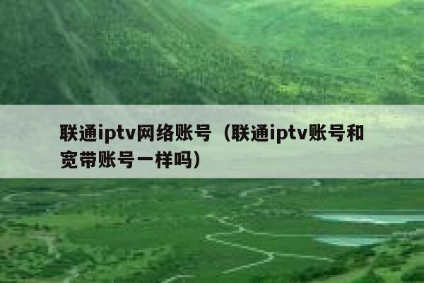 联通iptv网络账号（联通iptv账号和宽带账号一样吗） 第1张
