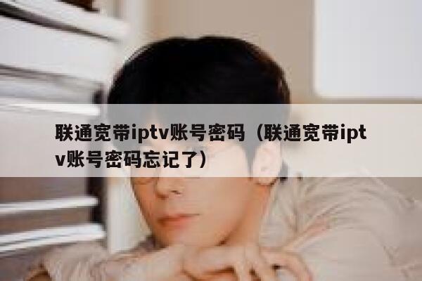 联通宽带iptv账号密码(联通宽带iptv账号密码忘记了) 第1张 联通宽带iptv账号密码(联通宽带iptv账号密码忘记了) 第1张