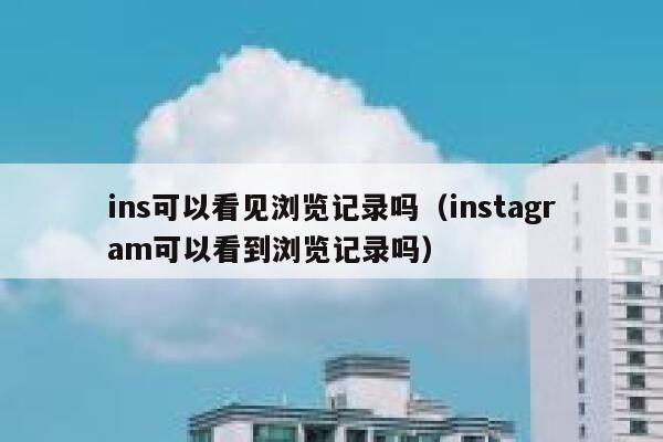 ins可以看见浏览记录吗（instagram可以看到浏览记录吗） 第1张