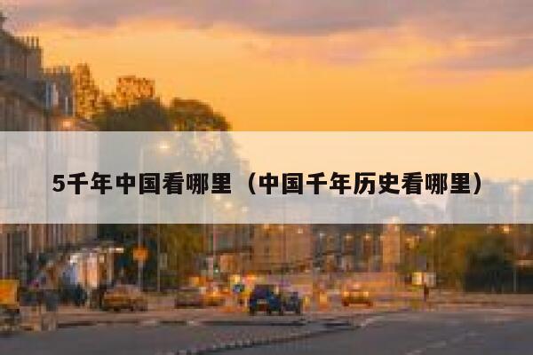 5千年中国看哪里(中国千年历史看哪里) 第1张 5千年中国看哪里(中国千年历史看哪里) 第1张