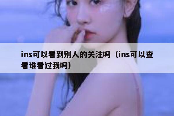 ins可以看到别人的关注吗（ins可以查看谁看过我吗） 第1张