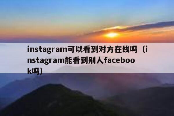 instagram可以看到对方在线吗(instagram能看到别人facebook吗) 第1张 instagram可以看到对方在线吗(instagram能看到别人facebook吗) 第1张