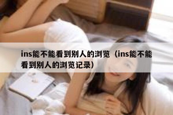 ins能不能看到别人的浏览(ins能不能看到别人的浏览记录) 第1张 ins能不能看到别人的浏览(ins能不能看到别人的浏览记录) 第1张