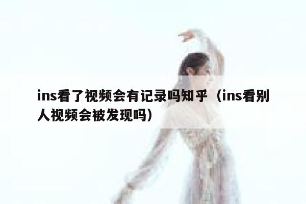 ins看了视频会有记录吗知乎(ins看别人视频会被发现吗) 第1张 ins看了视频会有记录吗知乎(ins看别人视频会被发现吗) 第1张