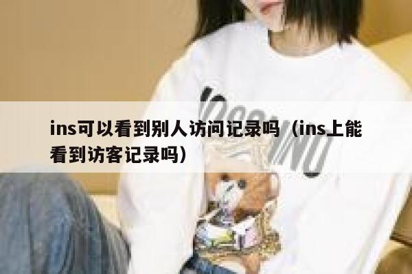 ins可以看到别人访问记录吗(ins上能看到访客记录吗) 第1张 ins可以看到别人访问记录吗(ins上能看到访客记录吗) 第1张
