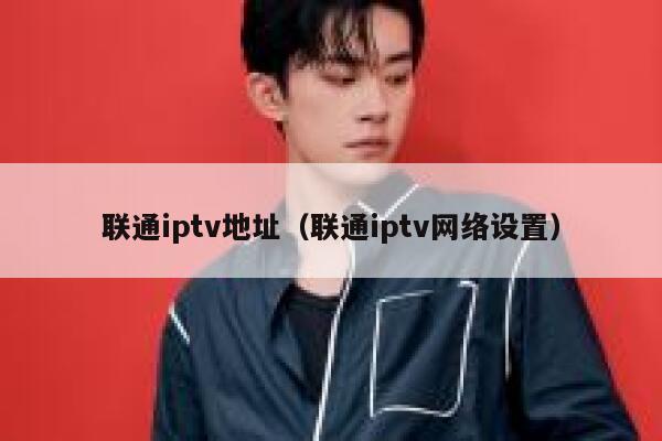 联通iptv地址（联通iptv网络设置） 第1张