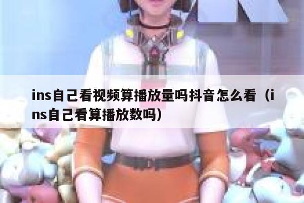 ins自己看视频算播放量吗抖音怎么看（ins自己看算播放数吗） 第1张