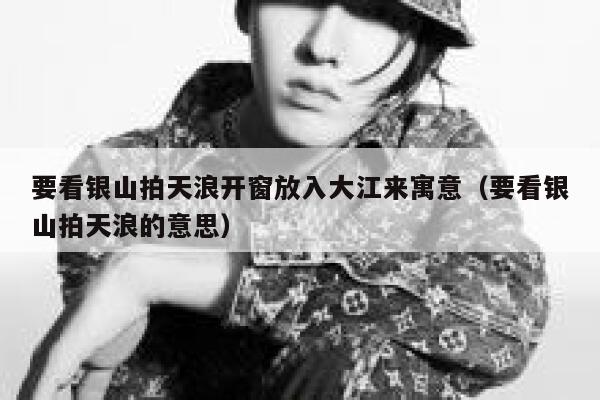 要看银山拍天浪开窗放入大江来寓意（要看银山拍天浪的意思） 第1张