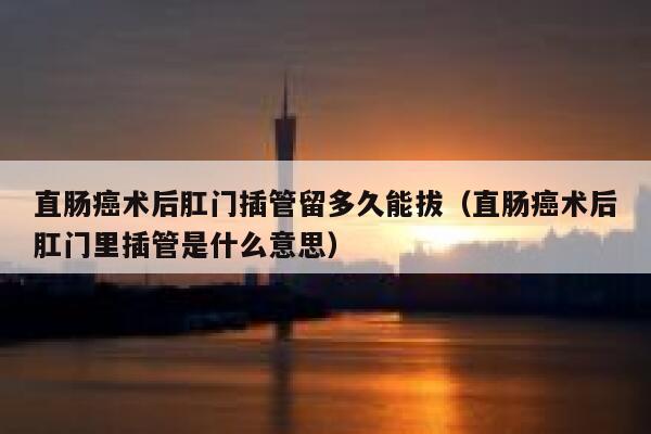 直肠癌术后肛门插管留多久能拔(直肠癌术后肛门里插管是什么意思) 第1张 直肠癌术后肛门插管留多久能拔(直肠癌术后肛门里插管是什么意思) 第1张
