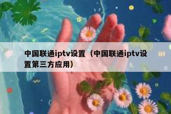 中国联通iptv设置(中国联通iptv设置第三方应用) 第1张 中国联通iptv设置(中国联通iptv设置第三方应用) 第1张