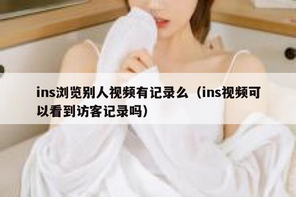 ins浏览别人视频有记录么（ins视频可以看到访客记录吗） 第1张