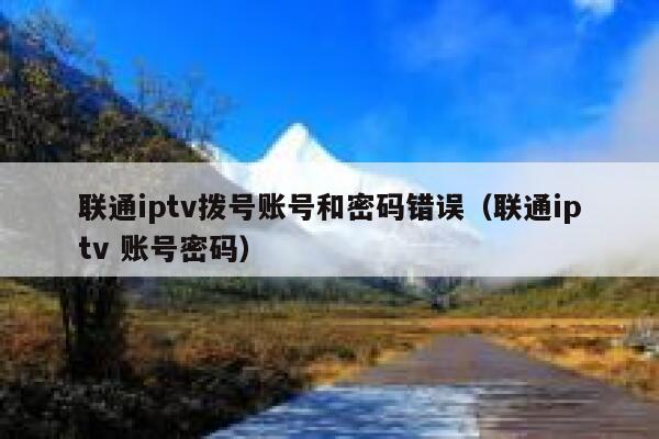 联通iptv拨号账号和密码错误(联通iptv 账号密码) 第1张 联通iptv拨号账号和密码错误(联通iptv 账号密码) 第1张