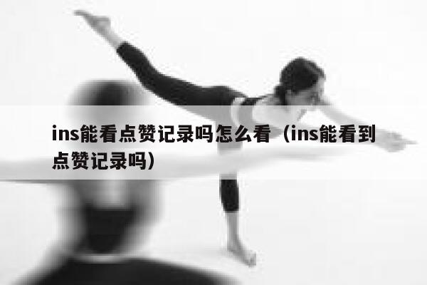 ins能看点赞记录吗怎么看(ins能看到点赞记录吗) 第1张 ins能看点赞记录吗怎么看(ins能看到点赞记录吗) 第1张