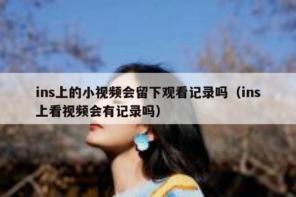 ins上的小视频会留下观看记录吗(ins上看视频会有记录吗) 第1张 ins上的小视频会留下观看记录吗(ins上看视频会有记录吗) 第1张