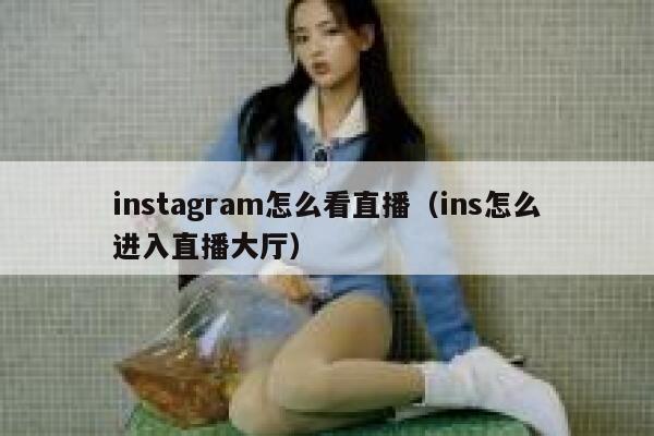 instagram怎么看直播（ins怎么进入直播大厅） 第1张
