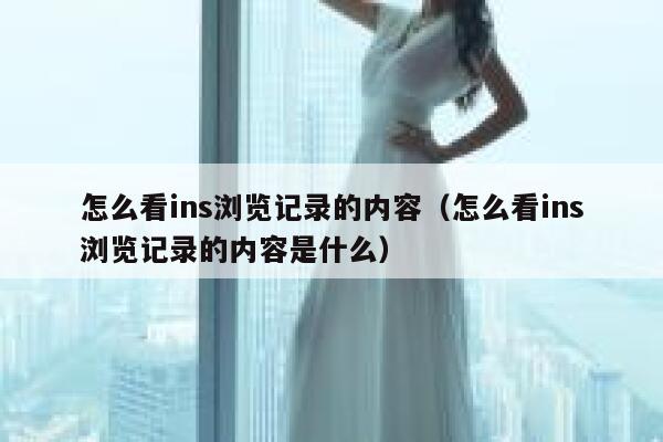 怎么看ins浏览记录的内容（怎么看ins浏览记录的内容是什么） 第1张
